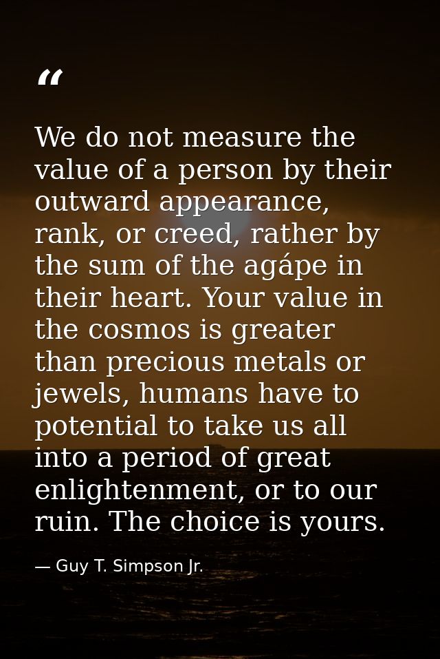 We do not measure the value of a person by their outward appearance, rank, or creed, rather by the sum of the agápe in t — Guy T. Simpson Jr.