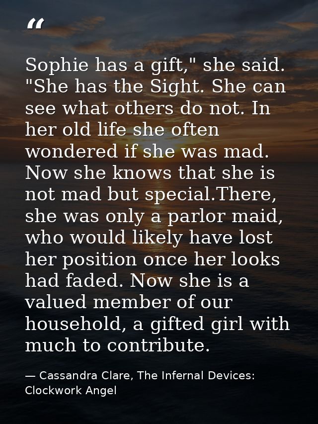 Sophie has a gift," she said. "She has the Sight. She can see what others do not. In her old life she often wondered if  — Cassandra Clare, The Infernal Devices: Clockwork Angel