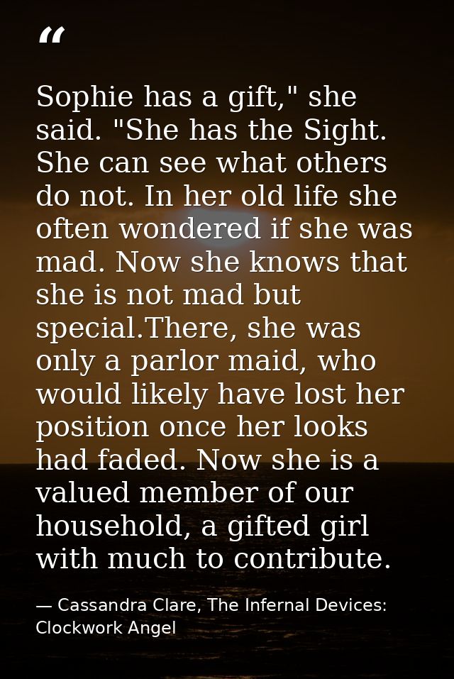 Sophie has a gift," she said. "She has the Sight. She can see what others do not. In her old life she often wondered if  — Cassandra Clare, The Infernal Devices: Clockwork Angel
