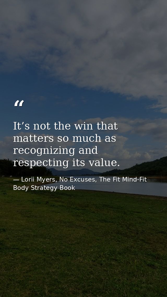 It’s not the win that matters so much as recognizing and respecting its value. — Lorii Myers, No Excuses, The Fit Mind-Fit Body Strategy Book