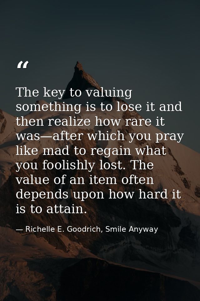 The key to valuing something is to lose it and then realize how rare it was—after which you pray like mad to regain what — Richelle E. Goodrich, Smile Anyway