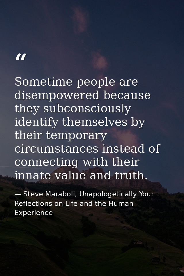 Sometime people are disempowered because they subconsciously identify themselves by their temporary circumstances instea — Steve Maraboli, Unapologetically You: Reflections on Life and the Human Experience