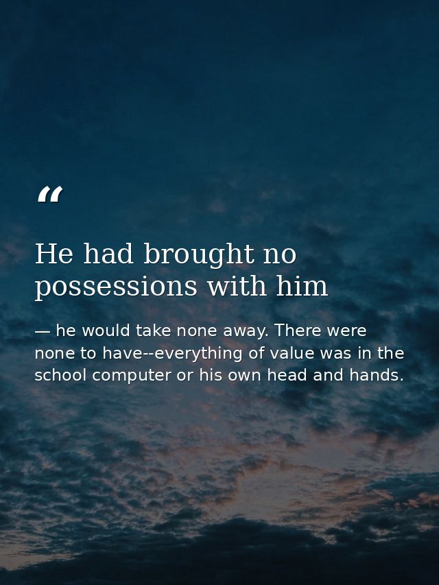 He had brought no possessions with him — he would take none away. There were none to have--everything of value was in the school computer or his own head and hands.