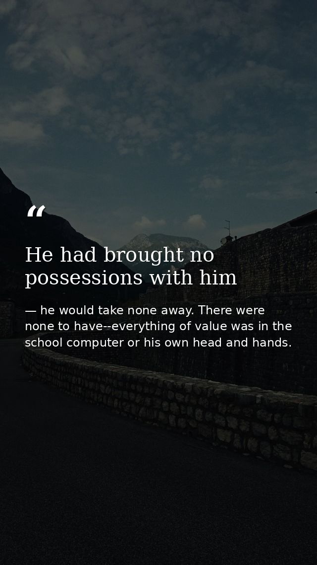 He had brought no possessions with him — he would take none away. There were none to have--everything of value was in the school computer or his own head and hands.