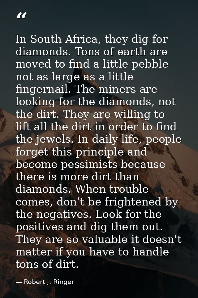 In South Africa, they dig for diamonds. Tons of earth are moved to find a little pebble not as large as a little fingern — Robert J. Ringer