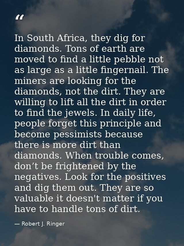 In South Africa, they dig for diamonds. Tons of earth are moved to find a little pebble not as large as a little fingern — Robert J. Ringer