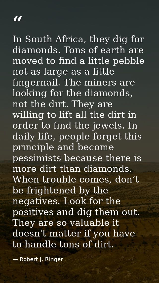 In South Africa, they dig for diamonds. Tons of earth are moved to find a little pebble not as large as a little fingern — Robert J. Ringer