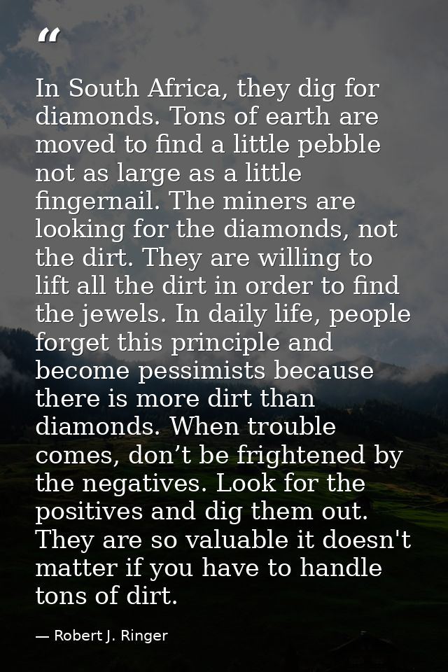 In South Africa, they dig for diamonds. Tons of earth are moved to find a little pebble not as large as a little fingern — Robert J. Ringer