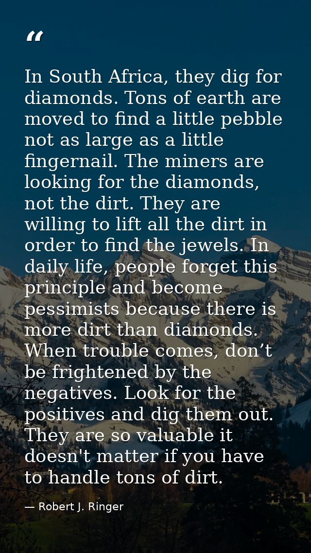 In South Africa, they dig for diamonds. Tons of earth are moved to find a little pebble not as large as a little fingern — Robert J. Ringer