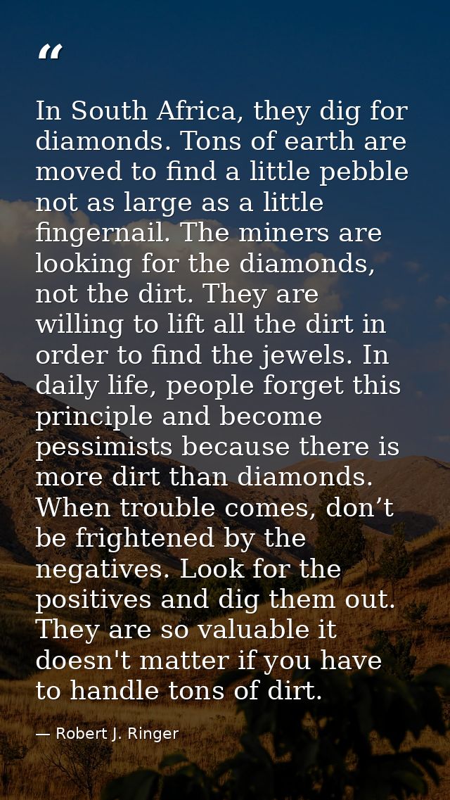 In South Africa, they dig for diamonds. Tons of earth are moved to find a little pebble not as large as a little fingern — Robert J. Ringer