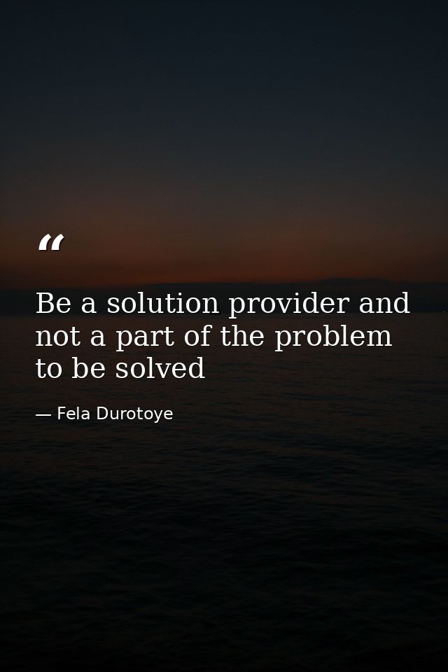 Be a solution provider and not a part of the problem to be solved — Fela Durotoye
