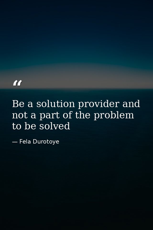 Be a solution provider and not a part of the problem to be solved — Fela Durotoye