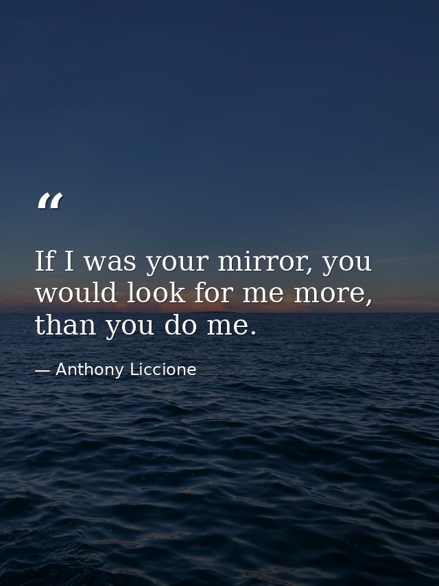 If I was your mirror, you would look for me more, than you do me. — Anthony Liccione