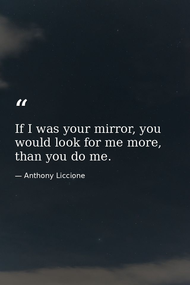 If I was your mirror, you would look for me more, than you do me. — Anthony Liccione