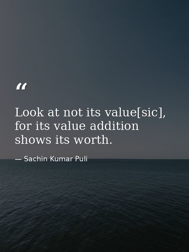 Look at not its value[sic], for its value addition shows its worth. — Sachin Kumar Puli