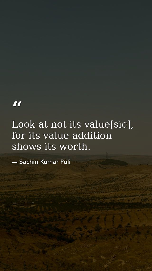 Look at not its value[sic], for its value addition shows its worth. — Sachin Kumar Puli