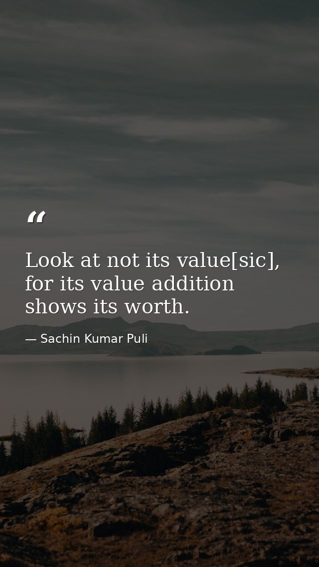 Look at not its value[sic], for its value addition shows its worth. — Sachin Kumar Puli