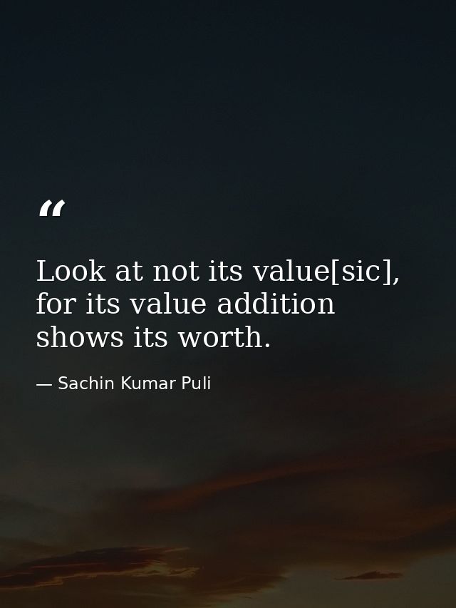 Look at not its value[sic], for its value addition shows its worth. — Sachin Kumar Puli