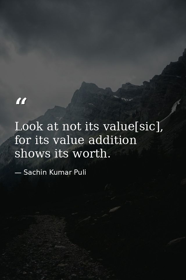 Look at not its value[sic], for its value addition shows its worth. — Sachin Kumar Puli