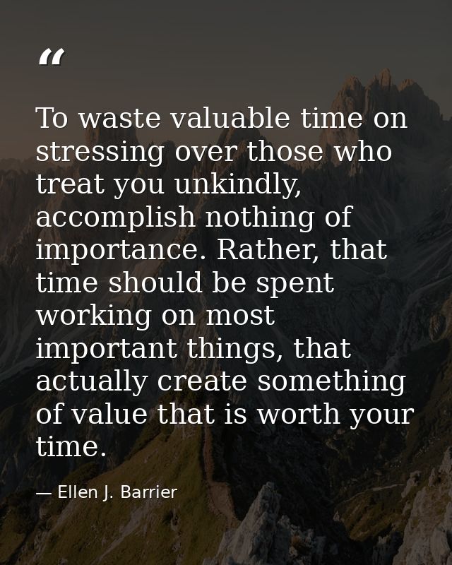 To waste valuable time on stressing over those who treat you unkindly, accomplish nothing of importance. Rather, that ti — Ellen J. Barrier
