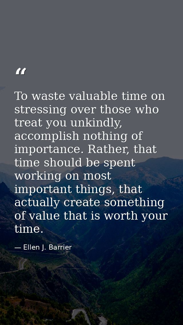 To waste valuable time on stressing over those who treat you unkindly, accomplish nothing of importance. Rather, that ti — Ellen J. Barrier