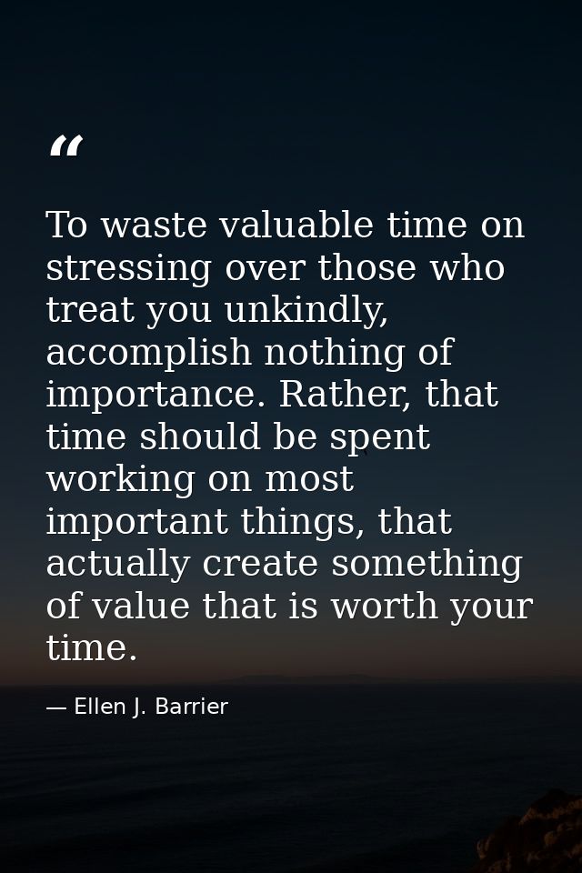 To waste valuable time on stressing over those who treat you unkindly, accomplish nothing of importance. Rather, that ti — Ellen J. Barrier