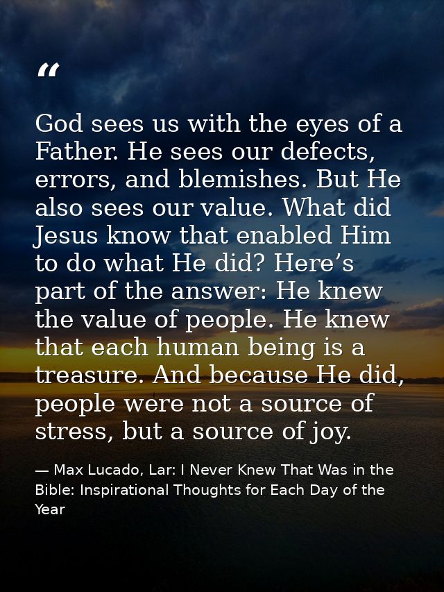 God sees us with the eyes of a Father. He sees our defects, errors, and blemishes. But He also sees our value. What did  — Max Lucado, Lar: I Never Knew That Was in the Bible: Inspirational Thoughts for Each Day of the Year