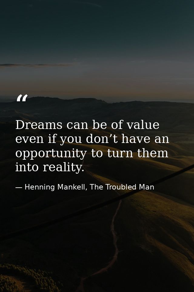 Dreams can be of value even if you don’t have an opportunity to turn them into reality. — Henning Mankell, The Troubled Man