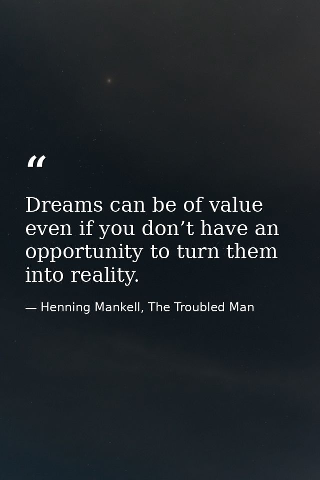Dreams can be of value even if you don’t have an opportunity to turn them into reality. — Henning Mankell, The Troubled Man