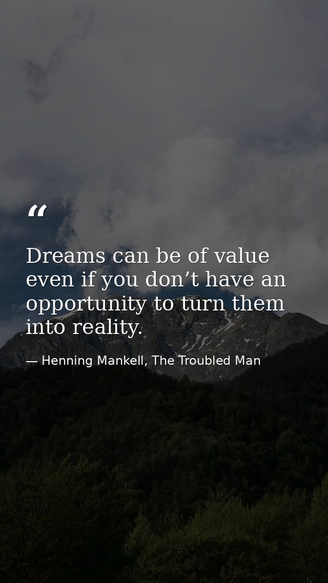 Dreams can be of value even if you don’t have an opportunity to turn them into reality. — Henning Mankell, The Troubled Man