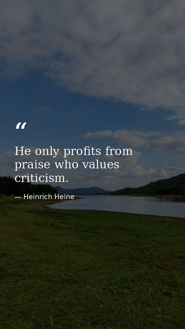 He only profits from praise who values criticism. — Heinrich Heine
