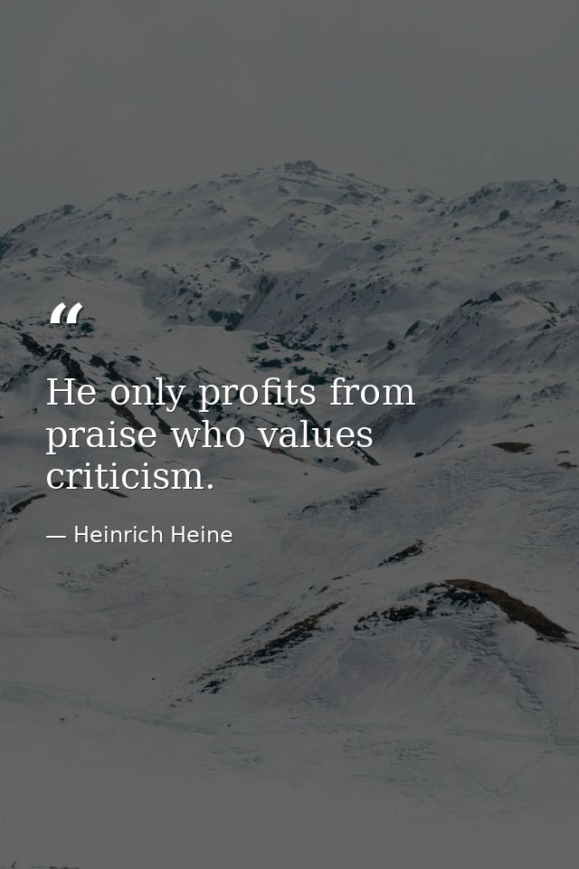 He only profits from praise who values criticism. — Heinrich Heine