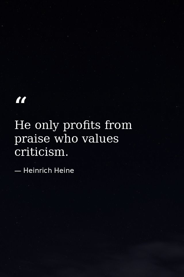 He only profits from praise who values criticism. — Heinrich Heine