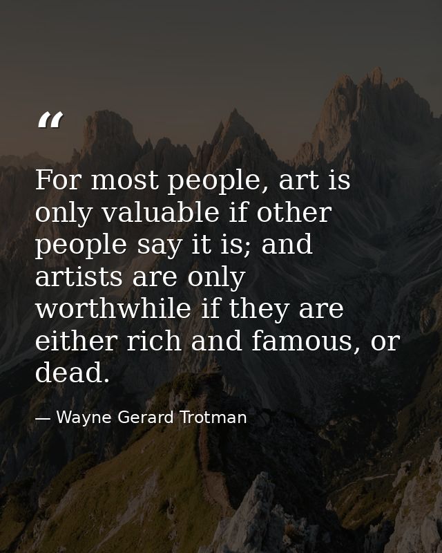 For most people, art is only valuable if other people say it is; and artists are only worthwhile if they are either rich — Wayne Gerard Trotman