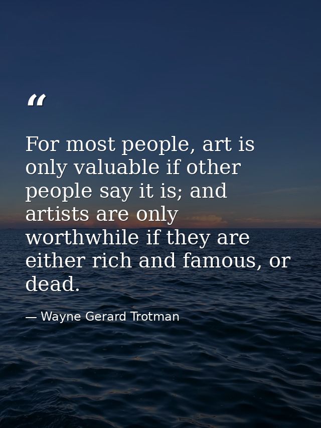 For most people, art is only valuable if other people say it is; and artists are only worthwhile if they are either rich — Wayne Gerard Trotman