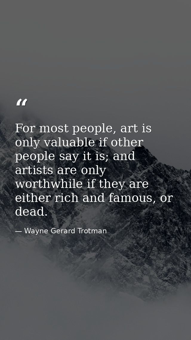 For most people, art is only valuable if other people say it is; and artists are only worthwhile if they are either rich — Wayne Gerard Trotman