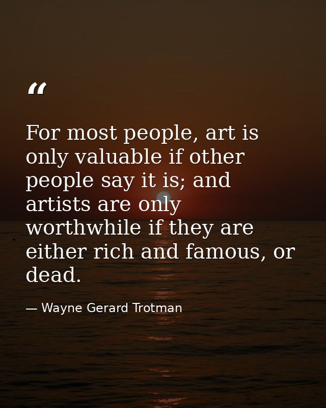 For most people, art is only valuable if other people say it is; and artists are only worthwhile if they are either rich — Wayne Gerard Trotman