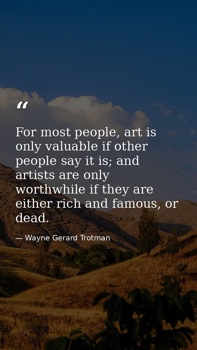 For most people, art is only valuable if other people say it is; and artists are only worthwhile if they are either rich — Wayne Gerard Trotman