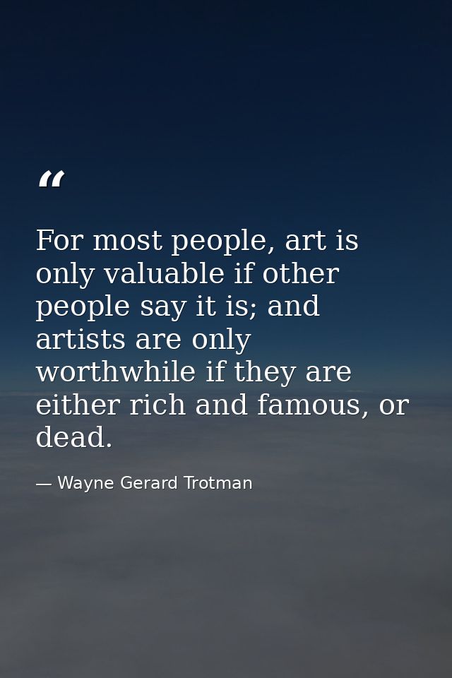 For most people, art is only valuable if other people say it is; and artists are only worthwhile if they are either rich — Wayne Gerard Trotman