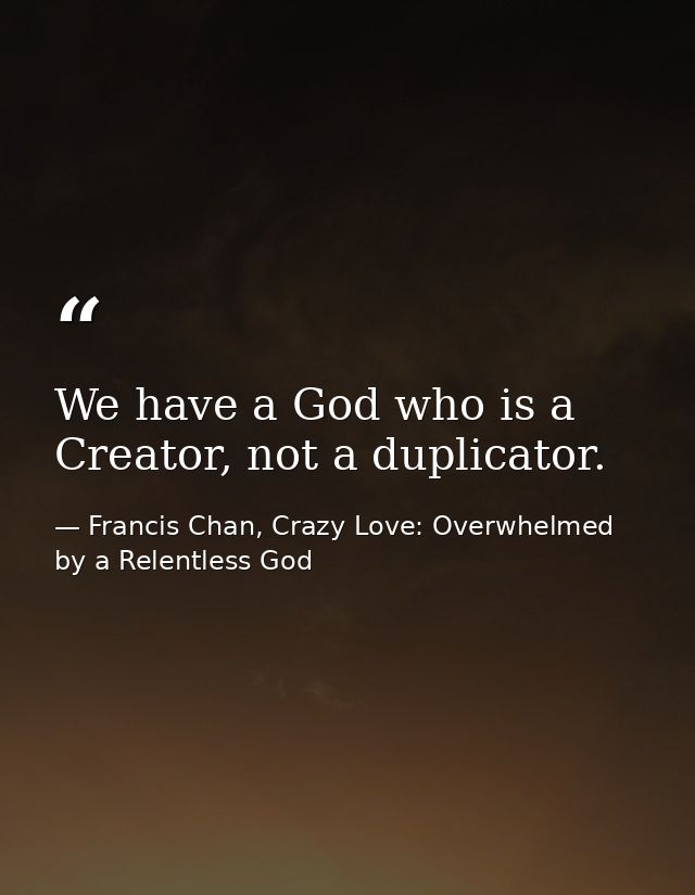 We have a God who is a Creator, not a duplicator. — Francis Chan, Crazy Love: Overwhelmed by a Relentless God