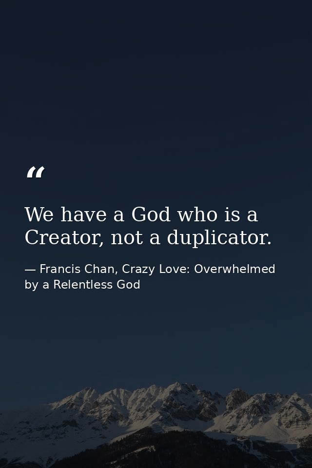 We have a God who is a Creator, not a duplicator. — Francis Chan, Crazy Love: Overwhelmed by a Relentless God