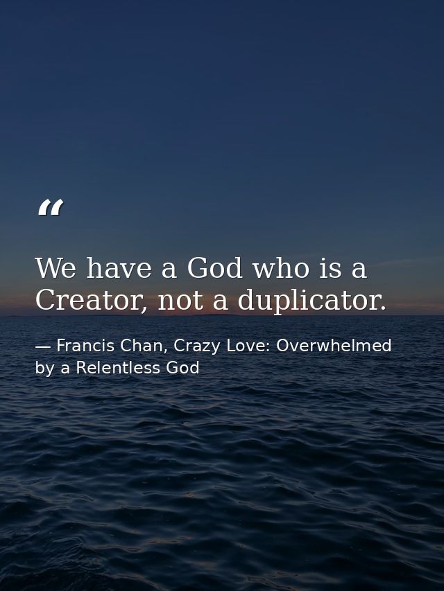 We have a God who is a Creator, not a duplicator. — Francis Chan, Crazy Love: Overwhelmed by a Relentless God
