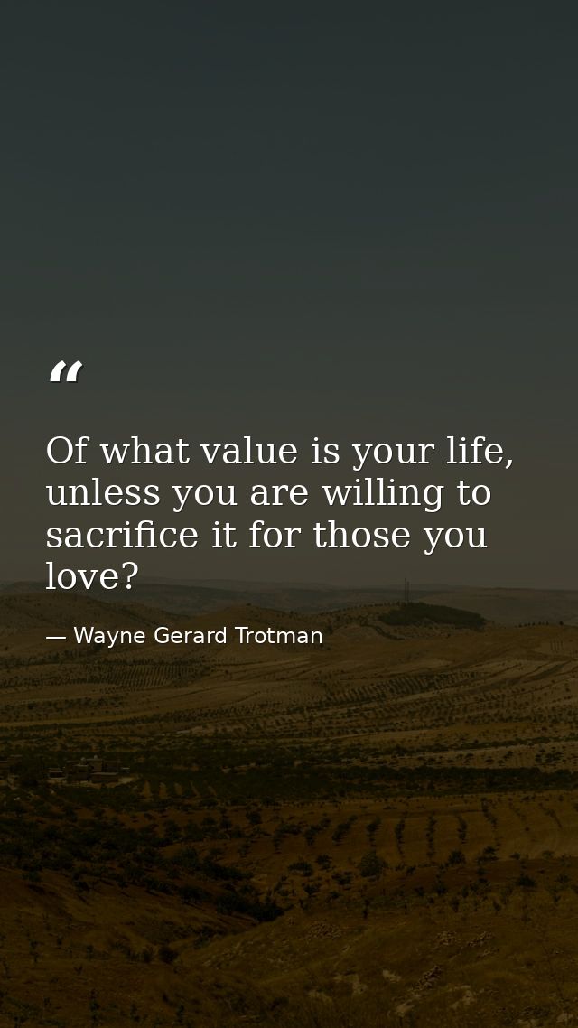 Of what value is your life, unless you are willing to sacrifice it for those you love? — Wayne Gerard Trotman