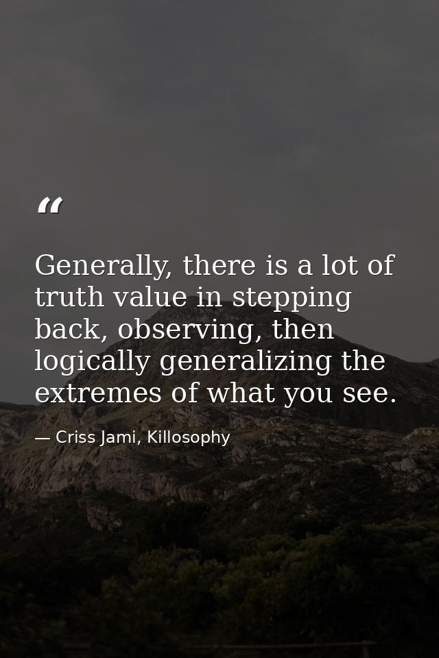 Generally, there is a lot of truth value in stepping back, observing, then logically generalizing the extremes of what y — Criss Jami, Killosophy