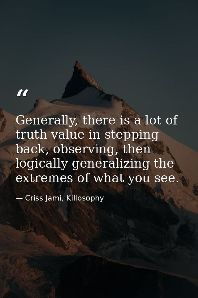 Generally, there is a lot of truth value in stepping back, observing, then logically generalizing the extremes of what y — Criss Jami, Killosophy