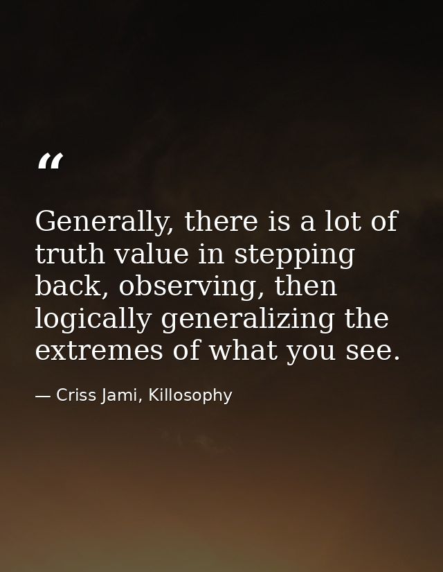 Generally, there is a lot of truth value in stepping back, observing, then logically generalizing the extremes of what y — Criss Jami, Killosophy