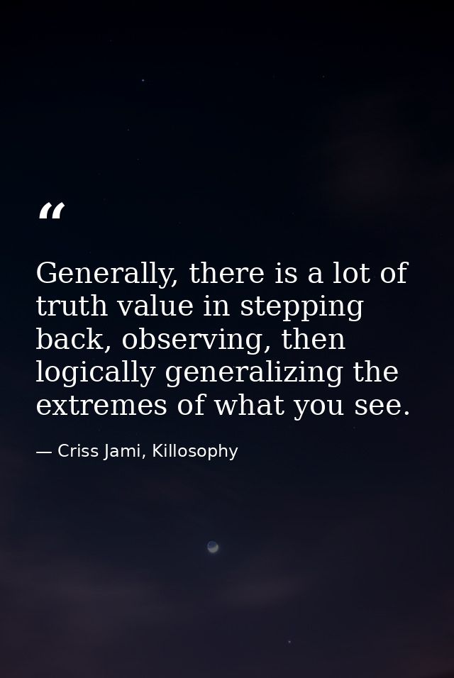 Generally, there is a lot of truth value in stepping back, observing, then logically generalizing the extremes of what y — Criss Jami, Killosophy