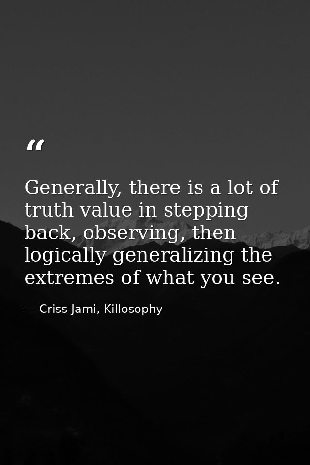 Generally, there is a lot of truth value in stepping back, observing, then logically generalizing the extremes of what y — Criss Jami, Killosophy