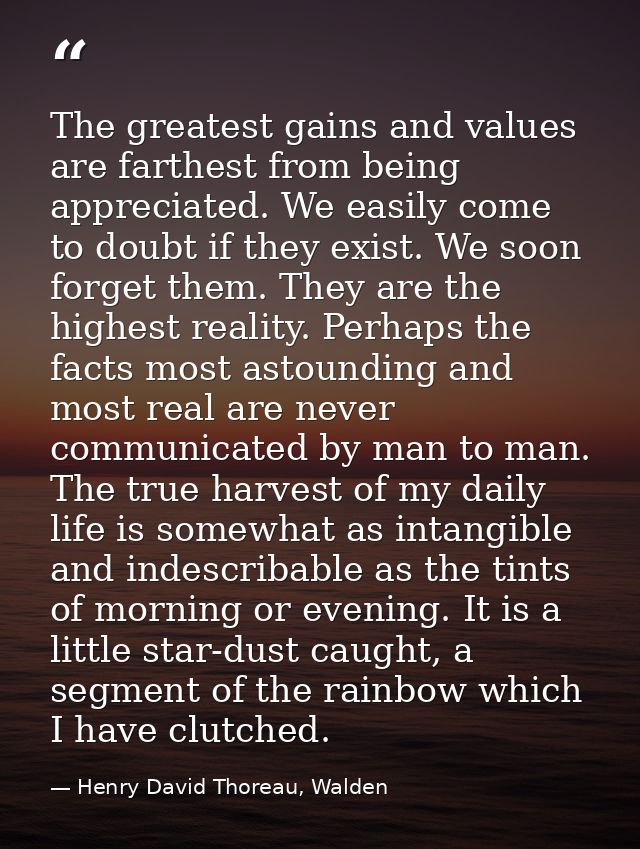The greatest gains and values are farthest from being appreciated. We easily come to doubt if they exist. We soon forget — Henry David Thoreau, Walden