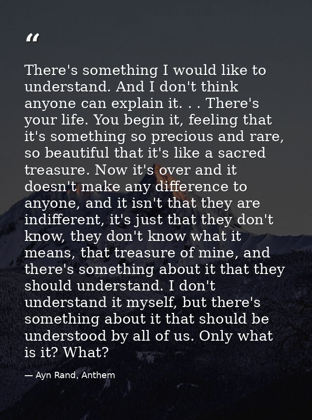 There's something I would like to understand. And I don't think anyone can explain it. . . There's your life. You begin  — Ayn Rand, Anthem